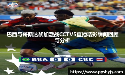 巴西与哥斯达黎加激战CCTV5直播精彩瞬间回顾与分析