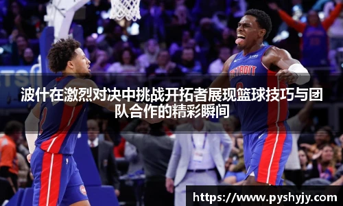 波什在激烈对决中挑战开拓者展现篮球技巧与团队合作的精彩瞬间